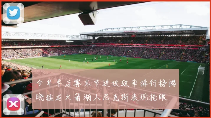 今年季后赛末节进攻效率排行榜揭晓猛龙火箭湖人尼克斯表现抢眼