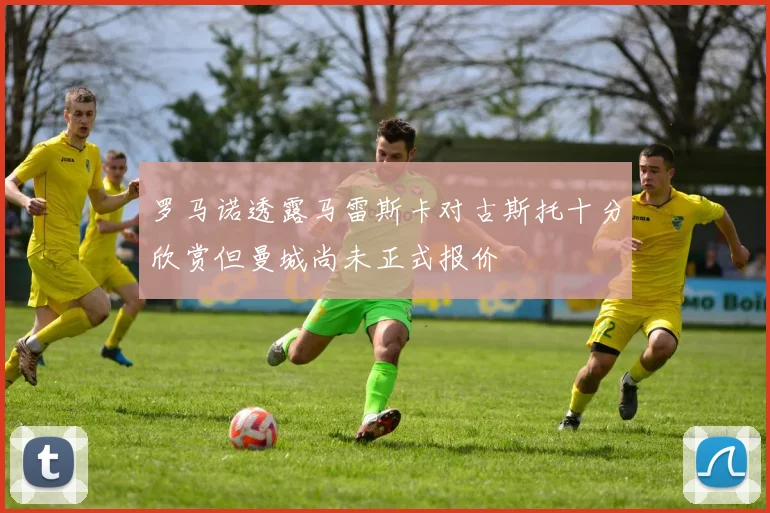 罗马诺透露马雷斯卡对古斯托十分欣赏但曼城尚未正式报价