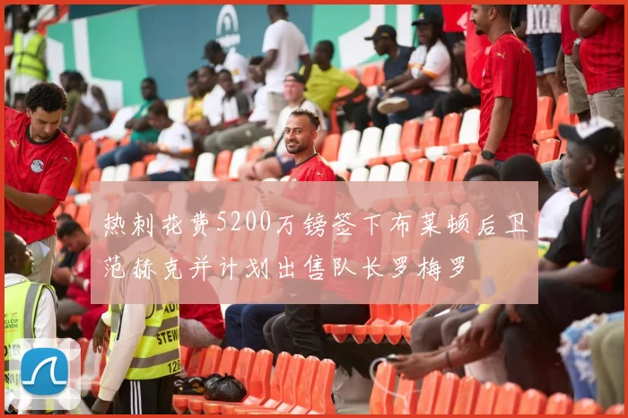 热刺花费5200万镑签下布莱顿后卫范赫克并计划出售队长罗梅罗