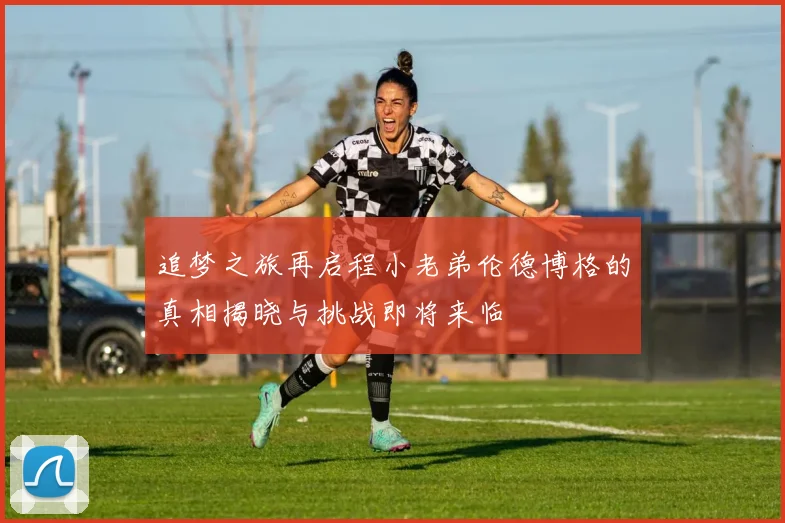 追梦之旅再启程小老弟伦德博格的真相揭晓与挑战即将来临