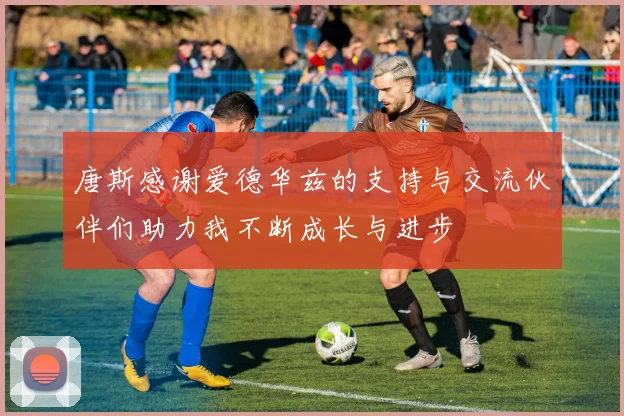 唐斯感谢爱德华兹的支持与交流伙伴们助力我不断成长与进步