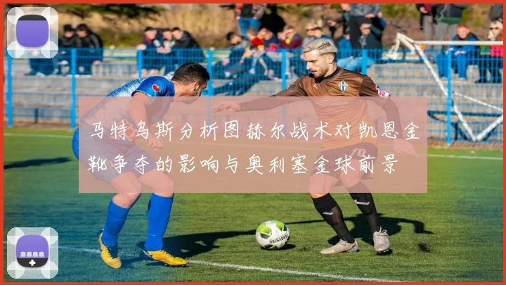 马特乌斯分析图赫尔战术对凯恩金靴争夺的影响与奥利塞金球前景