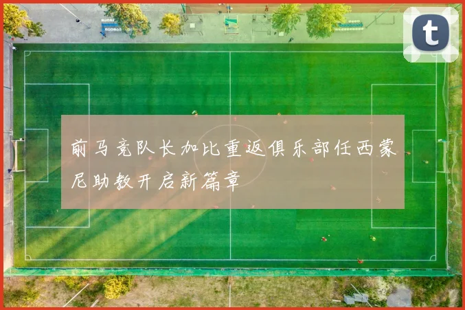 前马竞队长加比重返俱乐部任西蒙尼助教开启新篇章