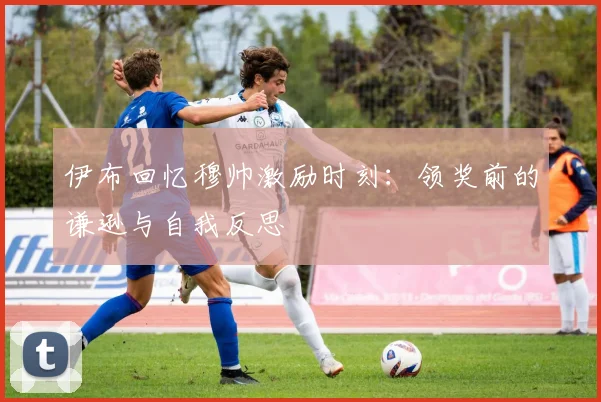 伊布回忆穆帅激励时刻：领奖前的谦逊与自我反思