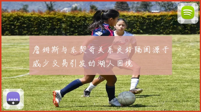 詹姆斯与东契奇关系良好隔阂源于威少交易引发的湖人困境