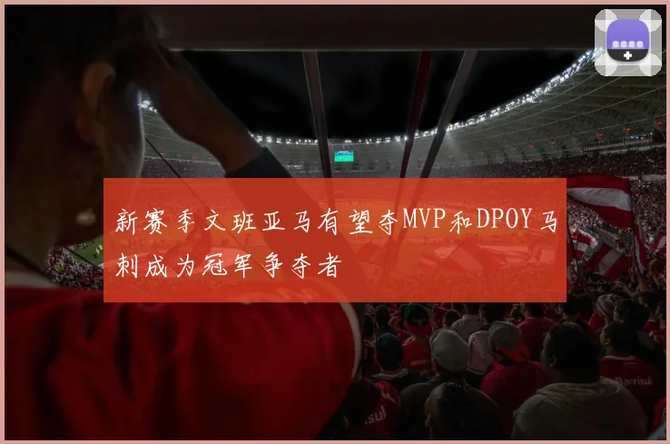新赛季文班亚马有望夺MVP和DPOY马刺成为冠军争夺者