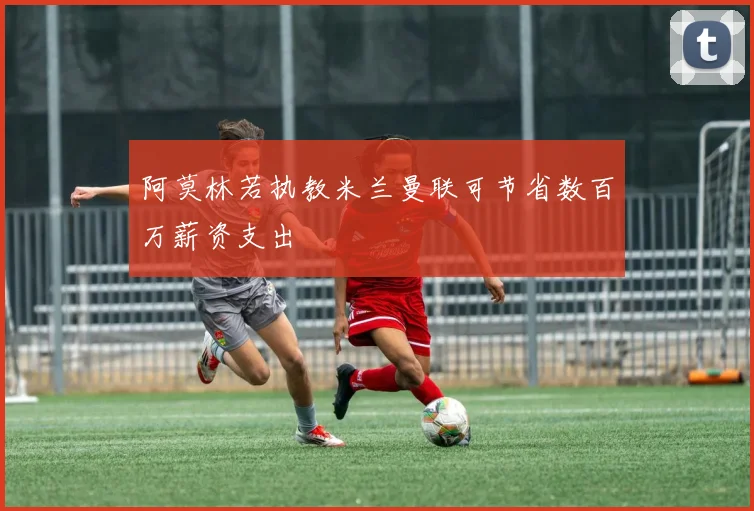 阿莫林若执教米兰曼联可节省数百万薪资支出