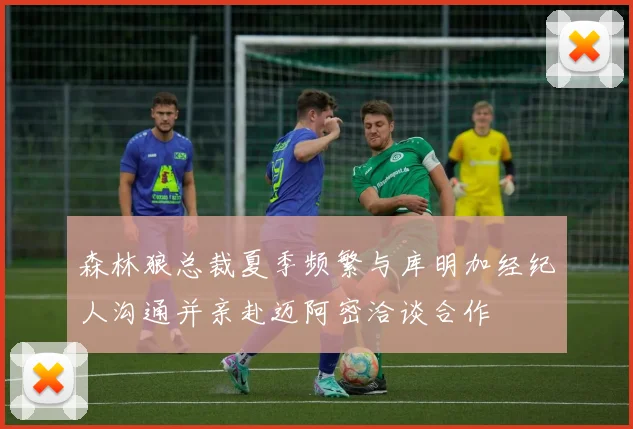 森林狼总裁夏季频繁与库明加经纪人沟通并亲赴迈阿密洽谈合作