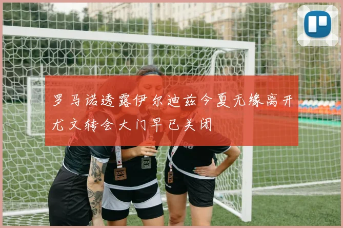 罗马诺透露伊尔迪兹今夏无缘离开尤文转会大门早已关闭