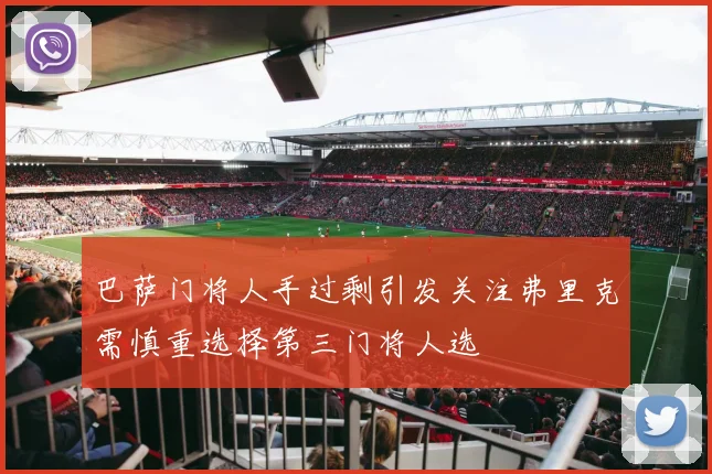 巴萨门将人手过剩引发关注弗里克需慎重选择第三门将人选