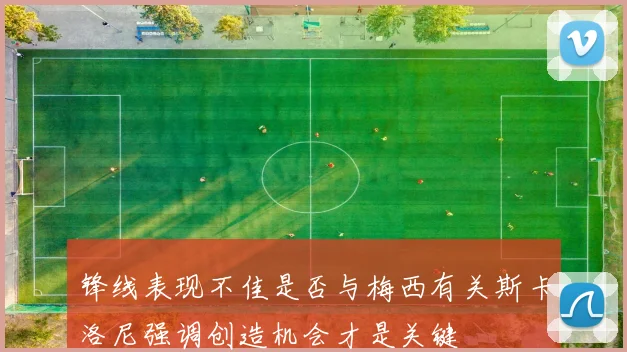 锋线表现不佳是否与梅西有关斯卡洛尼强调创造机会才是关键