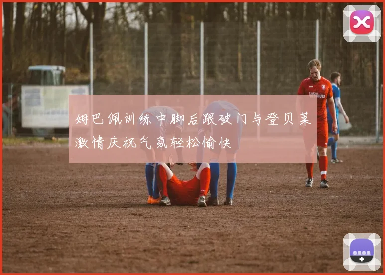 姆巴佩训练中脚后跟破门与登贝莱激情庆祝气氛轻松愉快