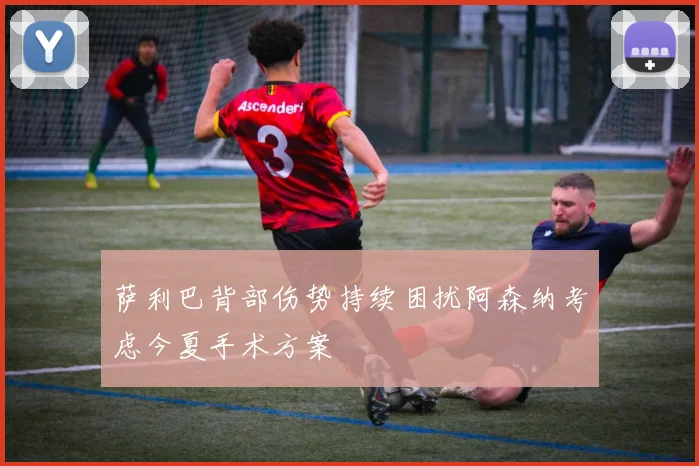 萨利巴背部伤势持续困扰阿森纳考虑今夏手术方案