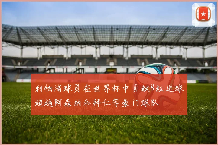 利物浦球员在世界杯中贡献8粒进球超越阿森纳和拜仁等豪门球队