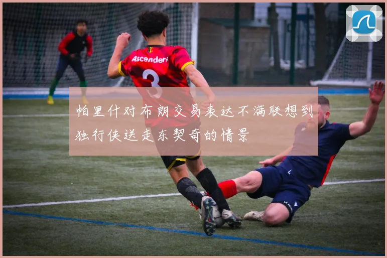 帕里什对布朗交易表达不满联想到独行侠送走东契奇的情景