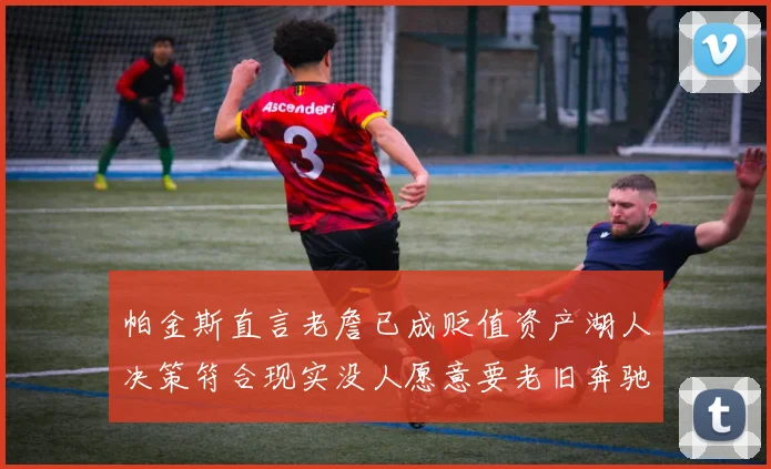 帕金斯直言老詹已成贬值资产湖人决策符合现实没人愿意要老旧奔驰