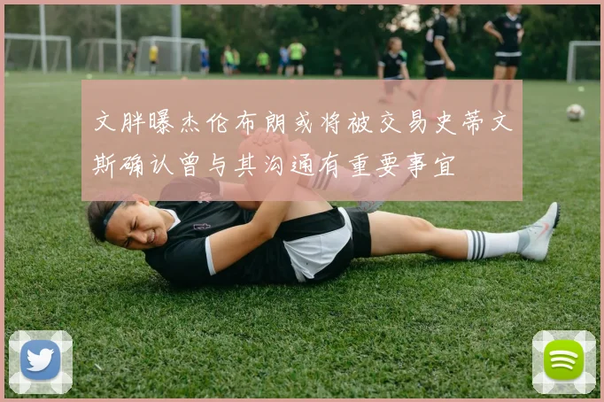 文胖曝杰伦布朗或将被交易史蒂文斯确认曾与其沟通有重要事宜