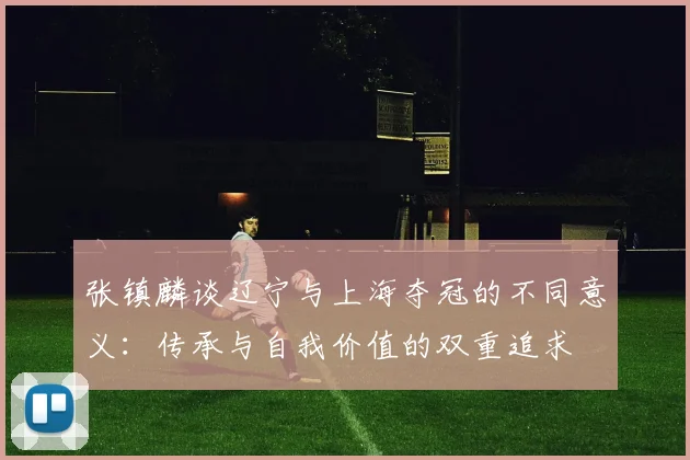 张镇麟谈辽宁与上海夺冠的不同意义：传承与自我价值的双重追求