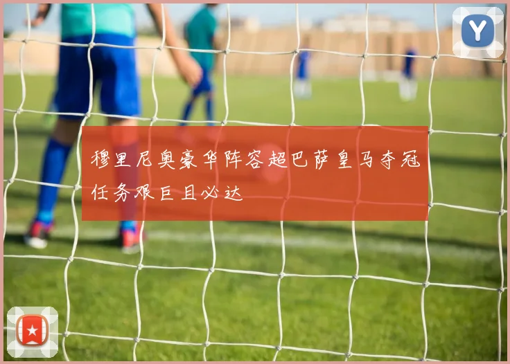 穆里尼奥豪华阵容超巴萨皇马夺冠任务艰巨且必达